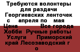 Требуются волонтеры для раздачи Георгиевских ленточек с 30 апреля по 9 мая. › Цена ­ 2 000 - Все города Хобби. Ручные работы » Услуги   . Приморский край,Лесозаводский г. о. 